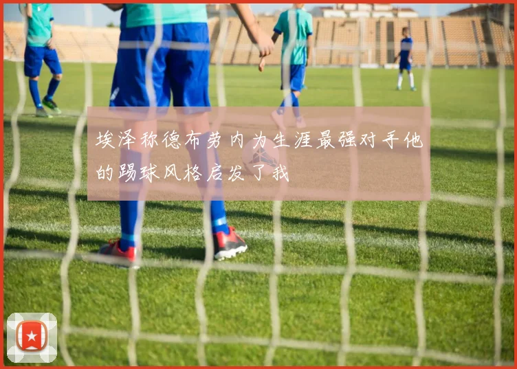 埃泽称德布劳内为生涯最强对手他的踢球风格启发了我