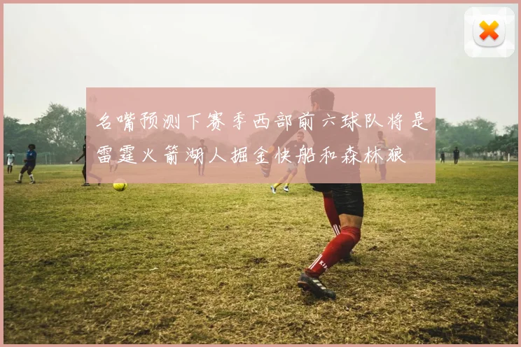 名嘴预测下赛季西部前六球队将是雷霆火箭湖人掘金快船和森林狼