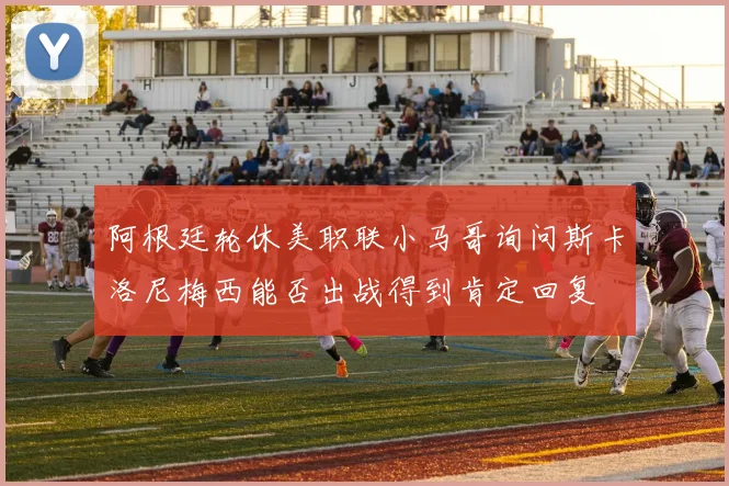 阿根廷轮休美职联小马哥询问斯卡洛尼梅西能否出战得到肯定回复