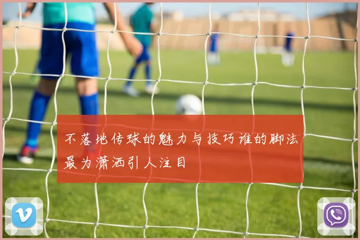 不落地传球的魅力与技巧谁的脚法最为潇洒引人注目