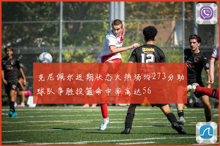 克尼佩尔近期状态火热场均273分助球队争胜投篮命中率高达56
