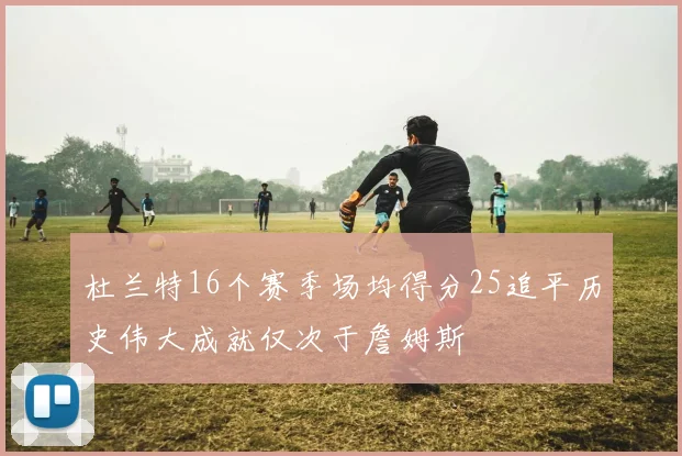 杜兰特16个赛季场均得分25追平历史伟大成就仅次于詹姆斯