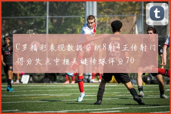 C罗精彩表现数据分析8射4正传射门得分失点中框关键传球评分70
