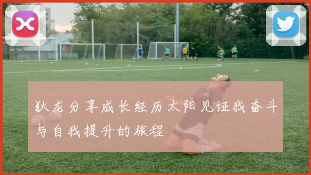 狄龙分享成长经历太阳见证我奋斗与自我提升的旅程