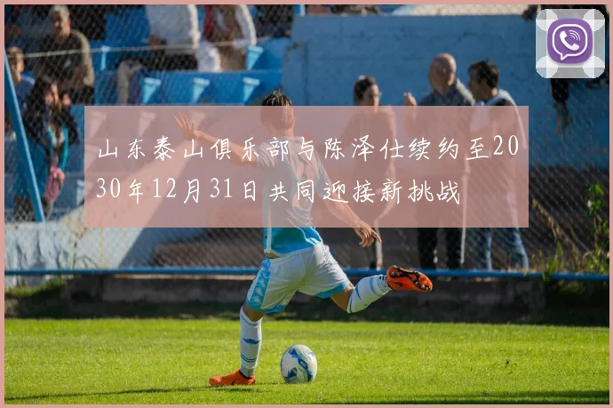 山东泰山俱乐部与陈泽仕续约至2030年12月31日共同迎接新挑战