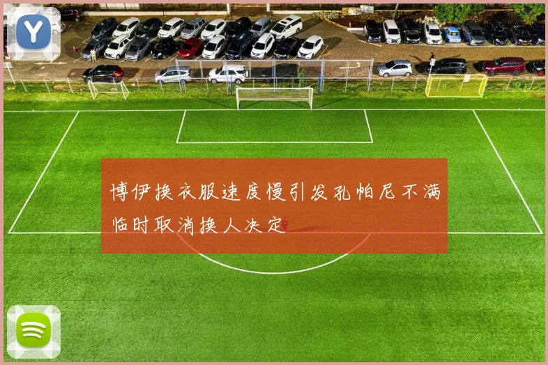 博伊换衣服速度慢引发孔帕尼不满临时取消换人决定