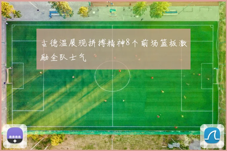 古德温展现拼搏精神8个前场篮板激励全队士气