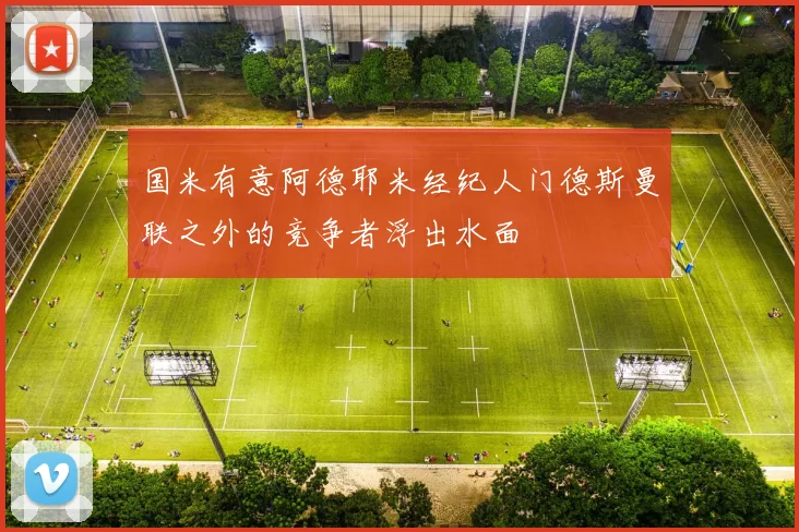 国米有意阿德耶米经纪人门德斯曼联之外的竞争者浮出水面