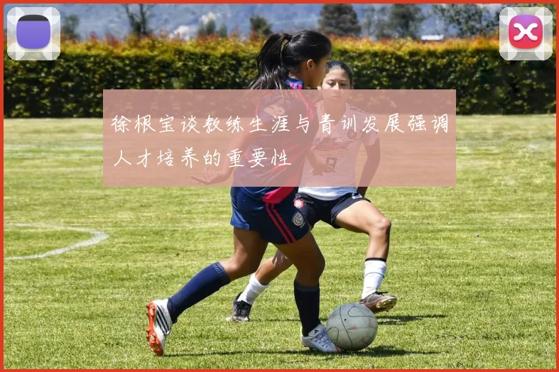 徐根宝谈教练生涯与青训发展强调人才培养的重要性