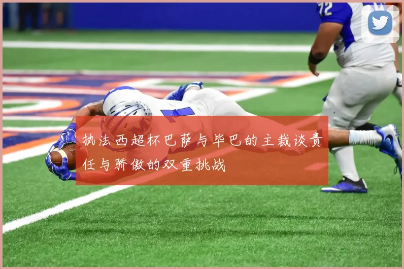 执法西超杯巴萨与毕巴的主裁谈责任与骄傲的双重挑战