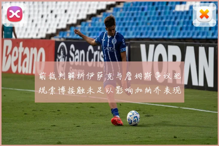 前裁判解析伊萨克与詹姆斯争议犯规索博接触未足以影响加纳乔表现
