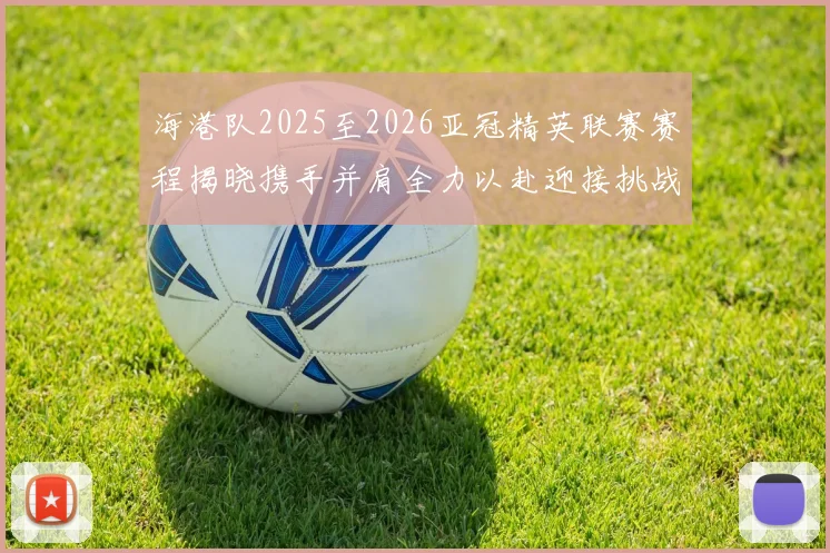 海港队2025至2026亚冠精英联赛赛程揭晓携手并肩全力以赴迎接挑战