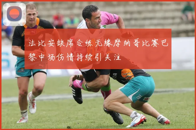 法比安缺席合练无缘摩纳哥比赛巴黎中场伤情持续引关注