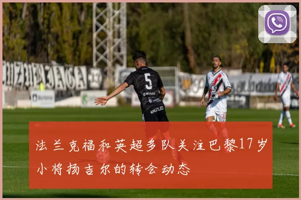 法兰克福和英超多队关注巴黎17岁小将扬吉尔的转会动态