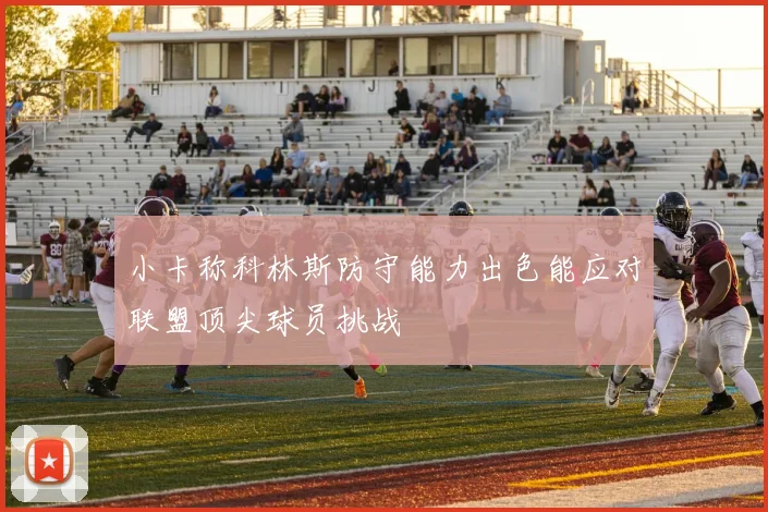 小卡称科林斯防守能力出色能应对联盟顶尖球员挑战