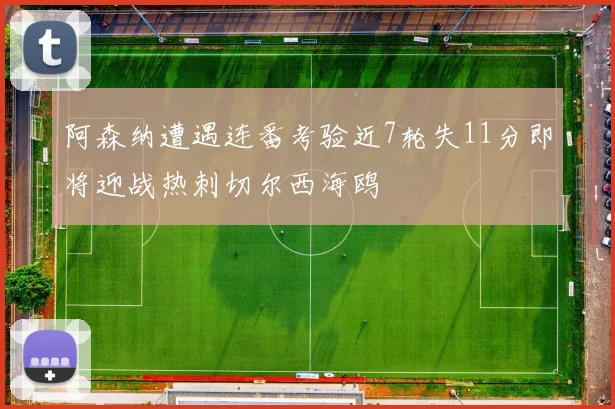 阿森纳遭遇连番考验近7轮失11分即将迎战热刺切尔西海鸥