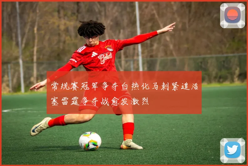 常规赛冠军争夺白热化马刺紧追活塞雷霆争夺战愈发激烈