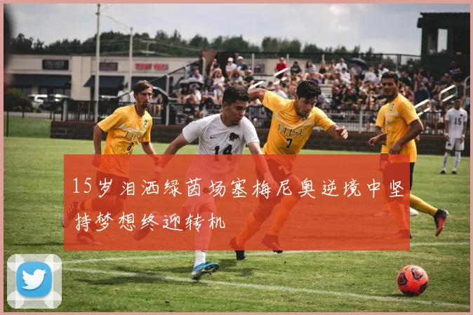 15岁泪洒绿茵场塞梅尼奥逆境中坚持梦想终迎转机