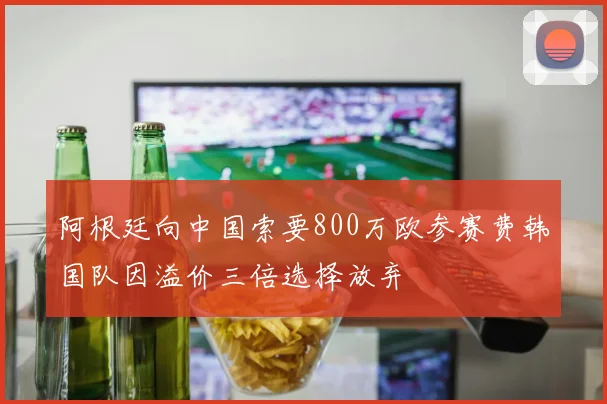 阿根廷向中国索要800万欧参赛费韩国队因溢价三倍选择放弃
