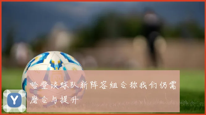 哈登谈球队新阵容组合称我们仍需磨合与提升