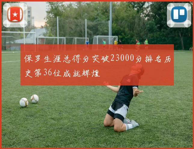 保罗生涯总得分突破23000分排名历史第36位成就辉煌