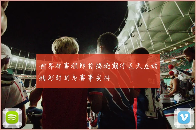 世界杯赛程即将揭晓期待五天后的精彩时刻与赛事安排