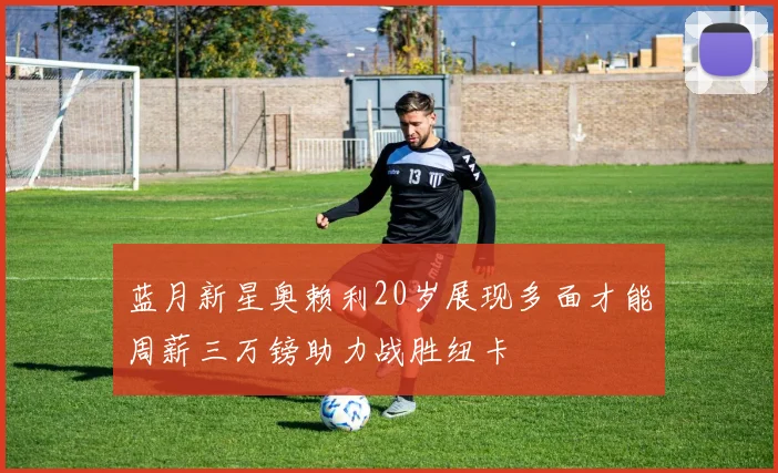 蓝月新星奥赖利20岁展现多面才能周薪三万镑助力战胜纽卡