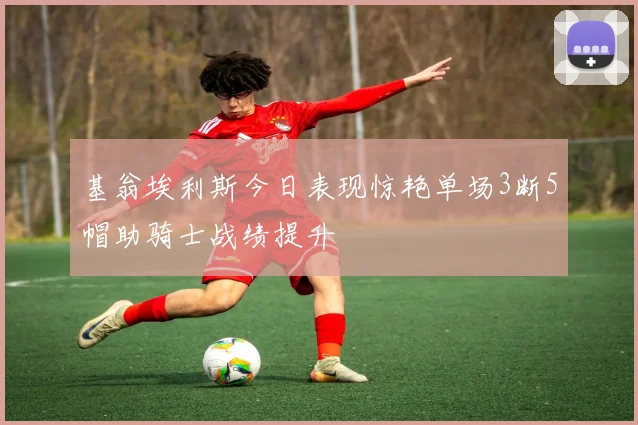 基翁埃利斯今日表现惊艳单场3断5帽助骑士战绩提升