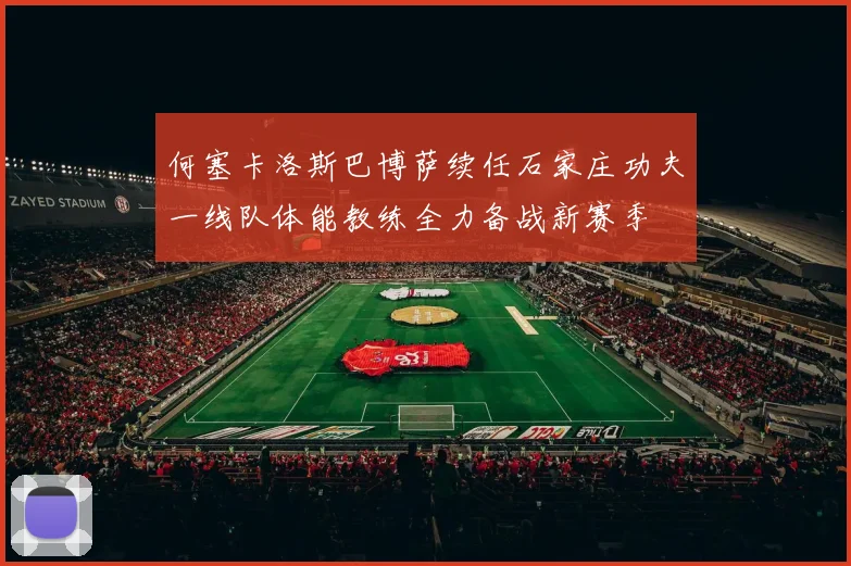 何塞卡洛斯巴博萨续任石家庄功夫一线队体能教练全力备战新赛季