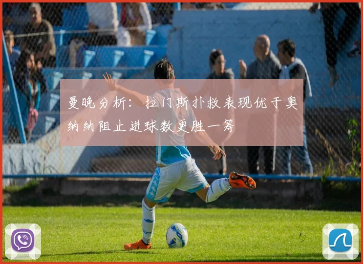曼晚分析：拉门斯扑救表现优于奥纳纳阻止进球数更胜一筹