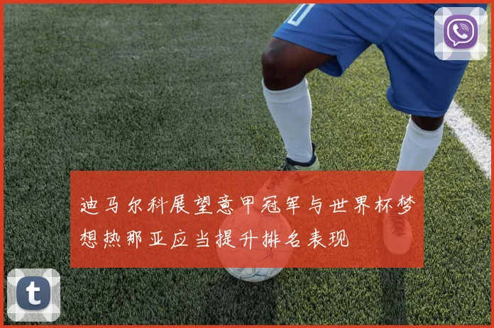 迪马尔科展望意甲冠军与世界杯梦想热那亚应当提升排名表现