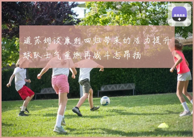 道苏姆谈康利回归带来的活力提升球队士气重燃再战斗志昂扬