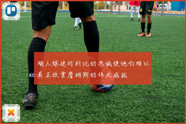 湖人球迷对科比的忠诚使他们难以真正欣赏詹姆斯的伟大成就