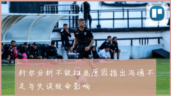 科尔分析不敌雄鹿原因指出沟通不足与失误致命影响