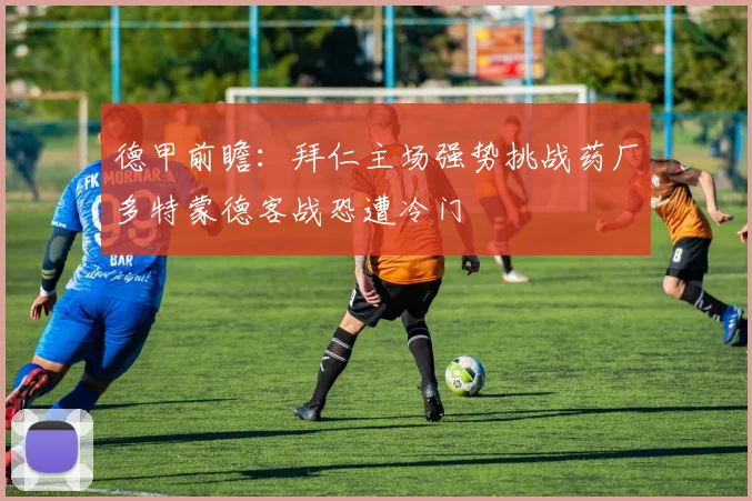 德甲前瞻：拜仁主场强势挑战药厂多特蒙德客战恐遭冷门
